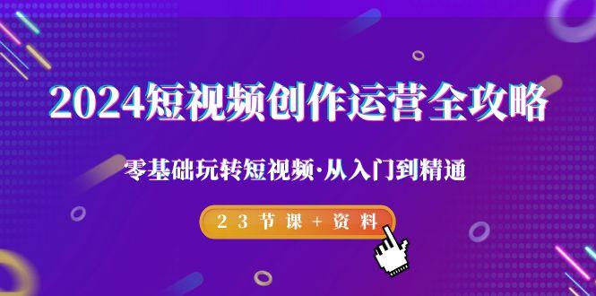 2024短视频-创作运营全攻略，零基础玩转短视频·从入门到精通-23节课+资料-Ai创业网