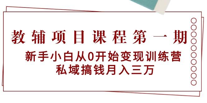 教辅项目课程第一期：新手小白从0开始变现训练营  私域搞钱月入三万-Ai创业网