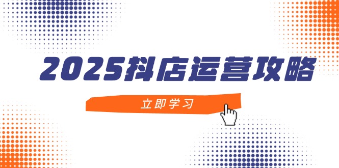 2025抖店运营攻略，掌握抖店技巧，打造月销百万，新手入门到精通-Ai创业网