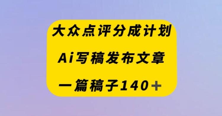 大众点评创作者分成计划，AI写稿发布文章，一篇文章收益140＋-Ai创业网