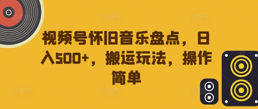 视频号怀旧音乐盘点，日入500+，搬运玩法，操作简单【揭秘】-Ai创业网