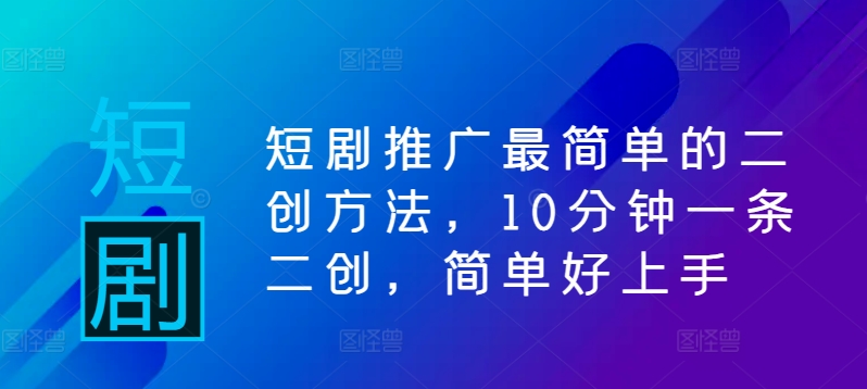 短剧推广最简单的二创方法，10分钟一条二创，简单好上手-Ai创业网