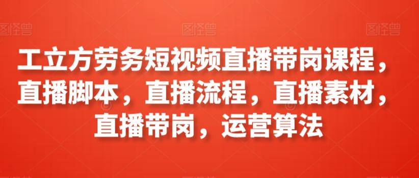 工立方劳务短视频直播带岗课程，直播脚本，直播流程，直播素材，直播带岗，运营算法-Ai创业网