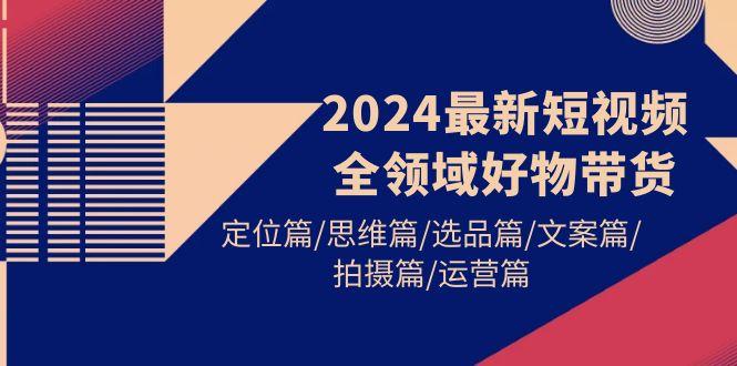 (9818期)2024最新短视频全领域好物带货 定位篇/思维篇/选品篇/文案篇/拍摄篇/运营篇-Ai创业网