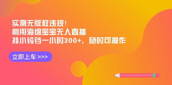 实测无版权违规！利用海绵宝宝无人直播，挂小铃铛一小时300+，随时可操作-Ai创业网