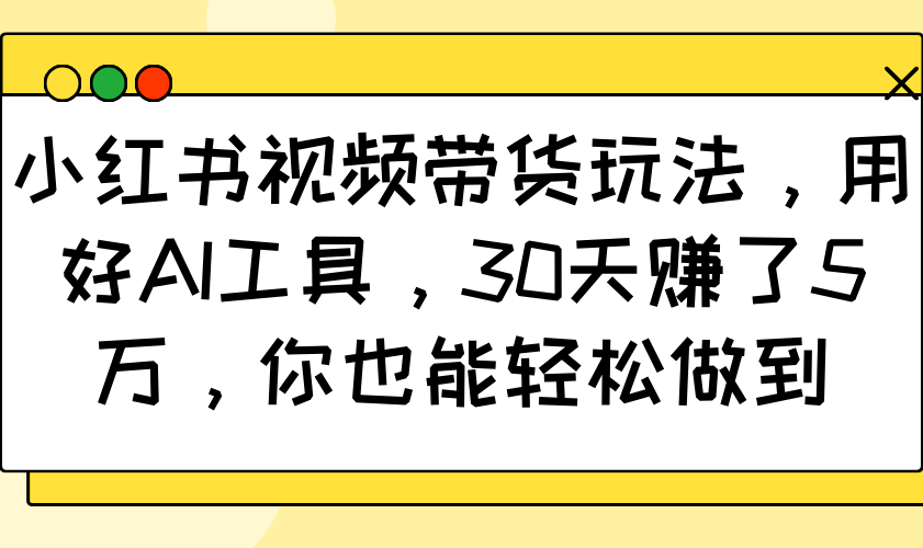 小红书视频带货玩法，用好AI工具，30天赚了5万，你也能轻松做到-Ai创业网