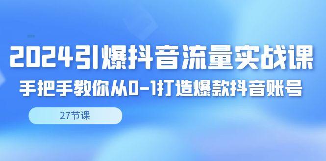 2024引爆·抖音流量实战课，手把手教你从0-1打造爆款抖音账号(27节)-Ai创业网