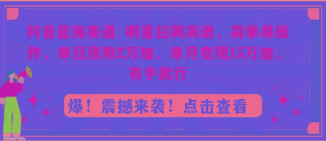 抖音蓝海赛道，明星狂飙英语，简单易操作，单日涨粉2万加，单月变现15万...-Ai创业网