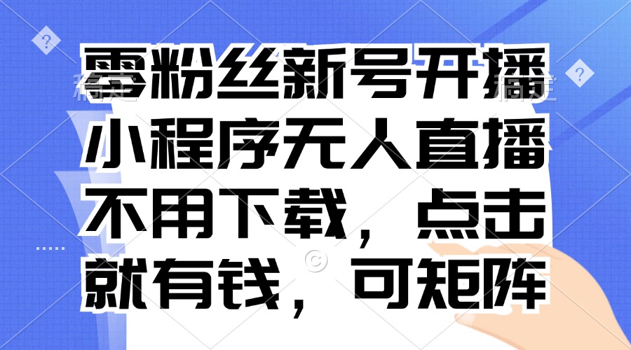 零粉丝新号开播 小程序无人直播，不用下载点击就有钱可矩阵-Ai创业网