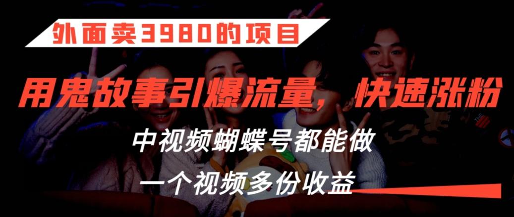 外面卖3980的项目，鬼故事引爆流量打法，中视频、蝴蝶号都能做，一个视频多份收益【揭秘】-Ai创业网
