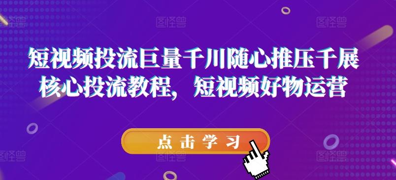 短视频投流巨量千川随心推压千展核心投流教程，短视频好物运营-Ai创业网