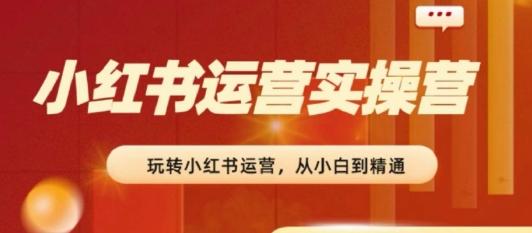 2024小红书运营实操营，​从入门到精通，完成从0~1~100-Ai创业网
