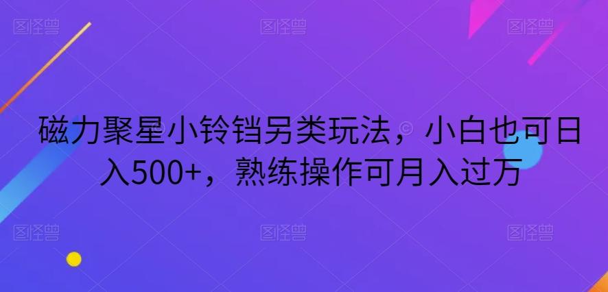 磁力聚星小铃铛另类玩法，小白也可日入500+，熟练操作可月入过万-Ai创业网
