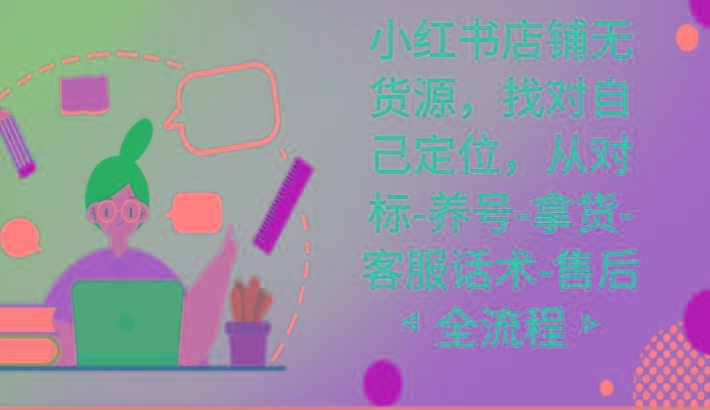 小红书店铺无货源课程，找对自己定位，从对标-养号-拿货-客服话术-售后全流程-Ai创业网