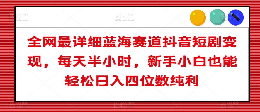 全网最详细蓝海赛道抖音短剧变现，每天半小时，新手小白也能轻松日入四位数纯利【揭秘】-Ai创业网