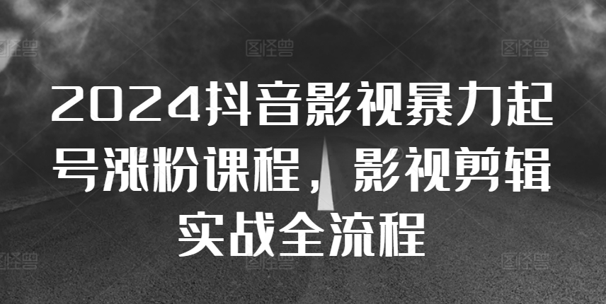 2024抖音影视暴力起号涨粉课程，影视剪辑搬运实战全流程-Ai创业网
