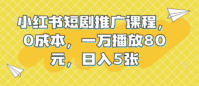 小红书短剧推广课程，0成本，一万播放80元，日入5张-Ai创业网