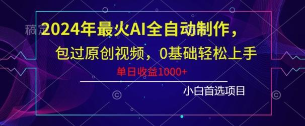 2024年最火AI全自动制作，包过原创视频，0基础轻松上手，单日收益1000+-Ai创业网