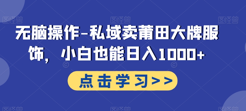 无脑操作-私域卖莆田大牌服饰，小白也能日入1000+-Ai创业网