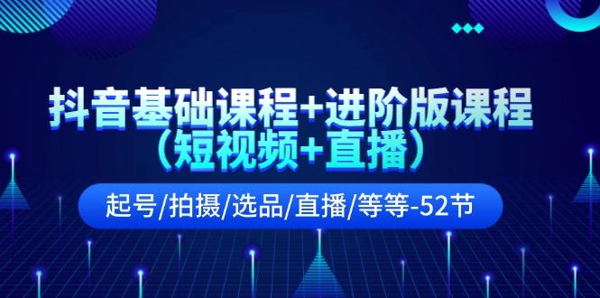 抖音基础课程+进阶版课程(短视频+直播)起号/拍摄/选品/直播/等等(52节)-Ai创业网