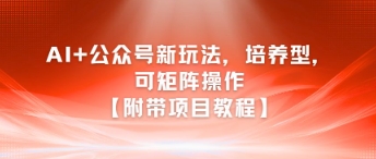 AI+公众号新玩法之培养型，可矩阵操作【附带项目教程】-Ai创业网