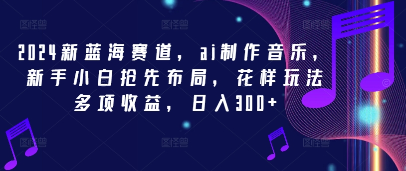 2024新蓝海赛道，ai制作音乐，新手小白抢先布局，花样玩法多项收益，日入300+【揭秘】-Ai创业网