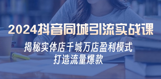 2024抖音同城引流实战课：揭秘实体店千城万店盈利模式，打造流量爆款-Ai创业网