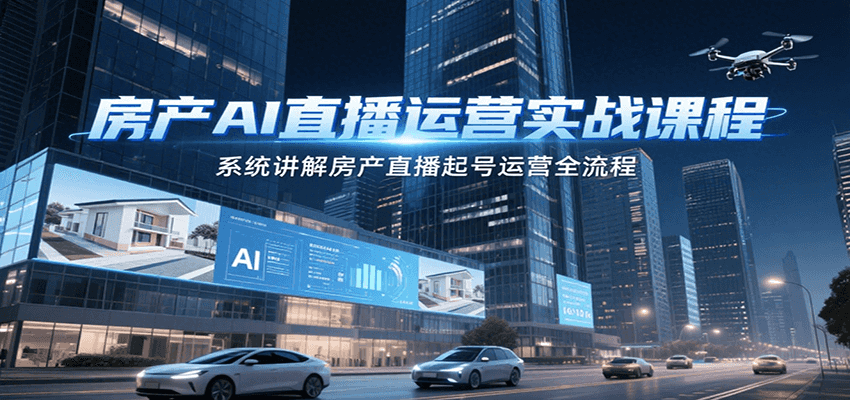 房产AI直播运营实战课程，系统讲解房产直播起号运营全流程-Ai创业网