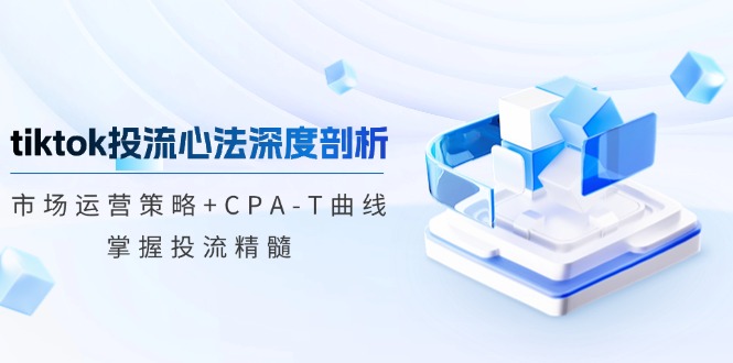 tiktok投流心法深度剖析：市场运营策略+CPA-T曲线，掌握投流精髓-Ai创业网