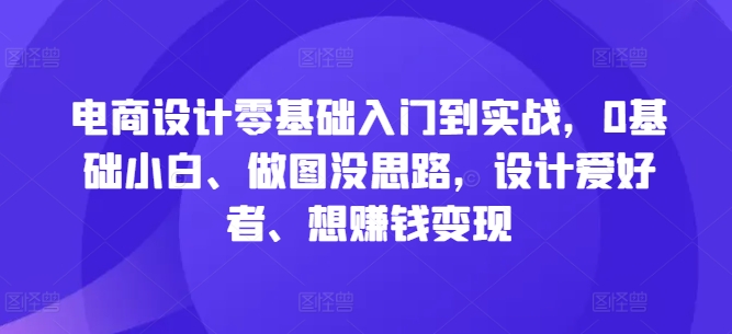 电商设计零基础入门到实战，0基础小白、做图没思路，设计爱好者、想赚钱变现-Ai创业网