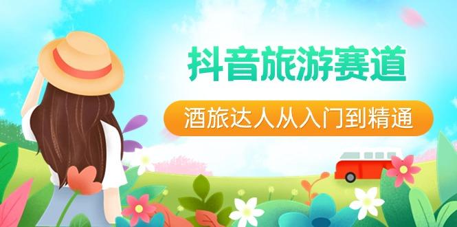 抖音旅游赛道酒旅达人从入门到精通：直播+短视频+旅游 未来5年风口-Ai创业网