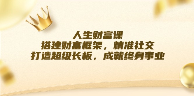 人生财富课：搭建财富框架，精准社交，打造超级长板，成就终身事业-Ai创业网