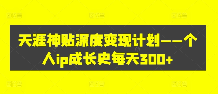 天涯神贴深度变现计划——个人ip成长史每天300+【揭秘】-Ai创业网