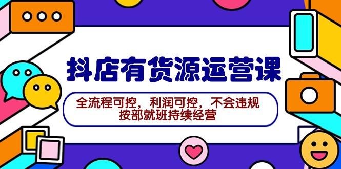 (9702期)2024抖店有货源运营课：全流程可控，利润可控，不会违规，按部就班持续经营-Ai创业网