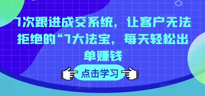 7次跟进成交系统，让客户无法拒绝的“7大法宝，每天轻松出单赚钱-Ai创业网