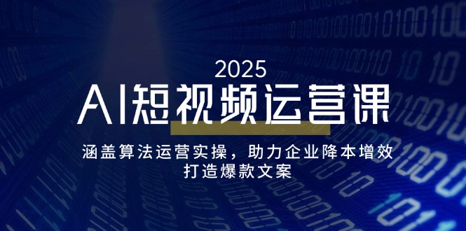 AI短视频运营课，涵盖算法运营实操，助力企业降本增效，打造爆款文案-Ai创业网