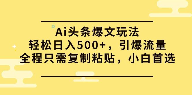 (9853期)Ai头条爆文玩法，轻松日入500+，引爆流量全程只需复制粘贴，小白首选-Ai创业网