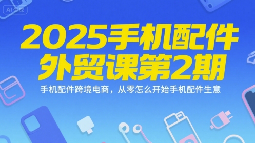 2025手机配件外贸课第2期，手机配件跨境电商，从零怎么开始手机配件生意-Ai创业网