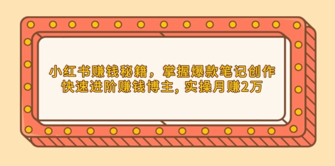 小红书赚钱秘籍，掌握爆款笔记创作，快速进阶赚钱博主, 实操月赚2万-Ai创业网
