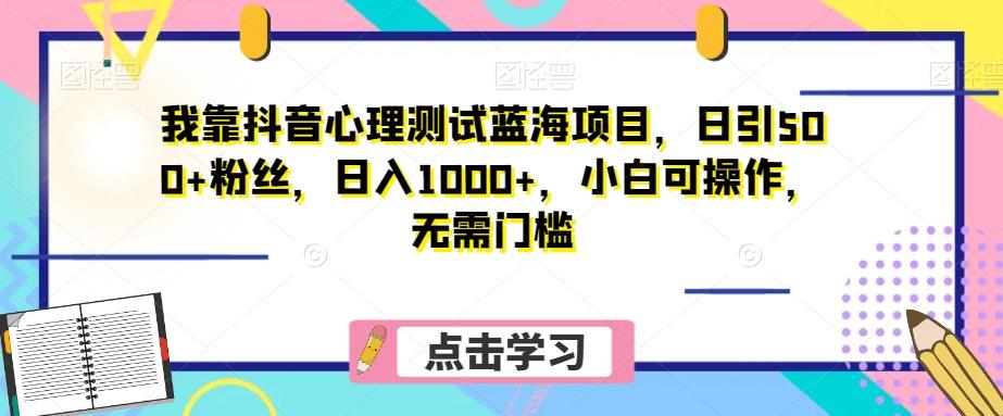 我靠抖音心理测试蓝海项目，日引500+粉丝，日入1000+，小白可操作，无需门槛（附3G素材）-Ai创业网