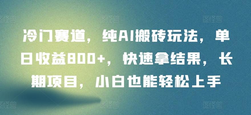 冷门赛道，纯AI搬砖玩法，单日收益800+，快速拿结果，长期项目，小白也能轻松上手【揭秘】-Ai创业网