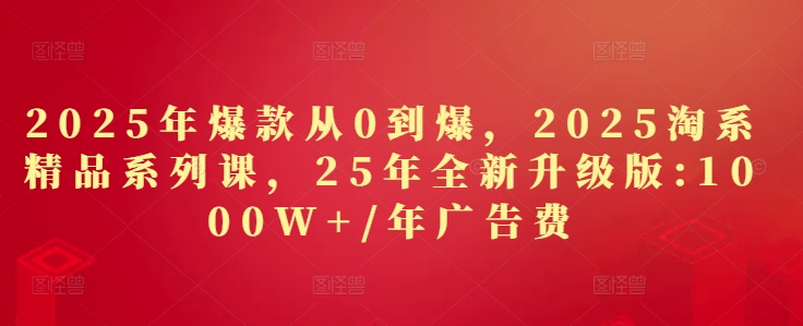 2025年爆款从0到爆，2025淘系精品系列课，25年全新升级版：1000W+1年广告费-Ai创业网