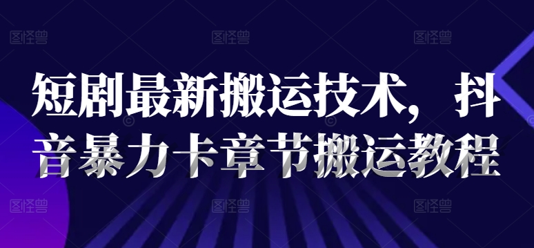 短剧最新搬运技术，抖音暴力卡章节搬运教程-Ai创业网
