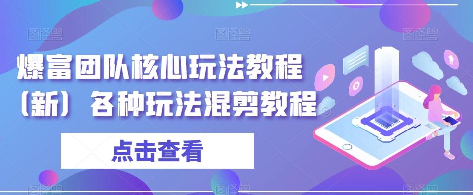 爆富团队核心玩法教程（新）各种玩法混剪教程-Ai创业网