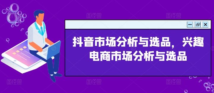 抖音市场分析与选品，兴趣电商市场分析与选品-Ai创业网