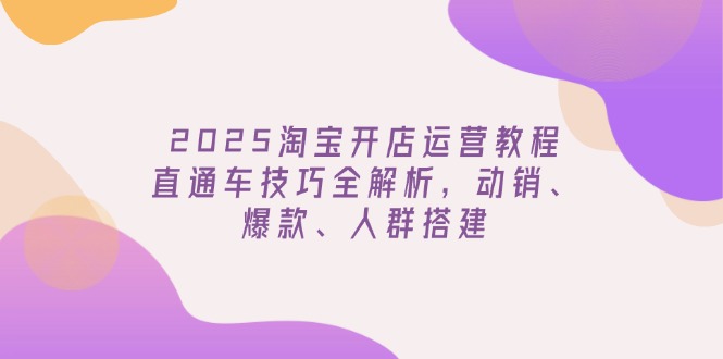 2025淘宝开店运营教程更新，直通车技巧全解析，动销、爆款、人群搭建-Ai创业网