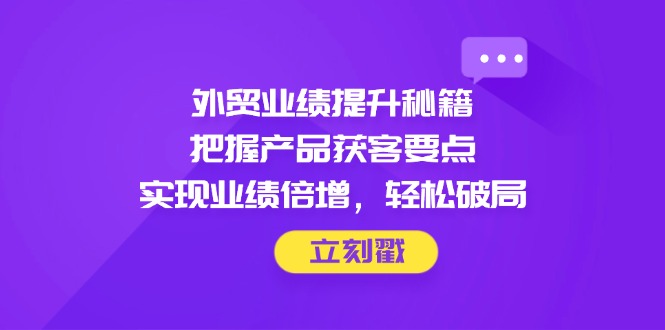 外贸业绩提升秘籍，把握产品获客要点，实现业绩倍增，轻松破局-Ai创业网