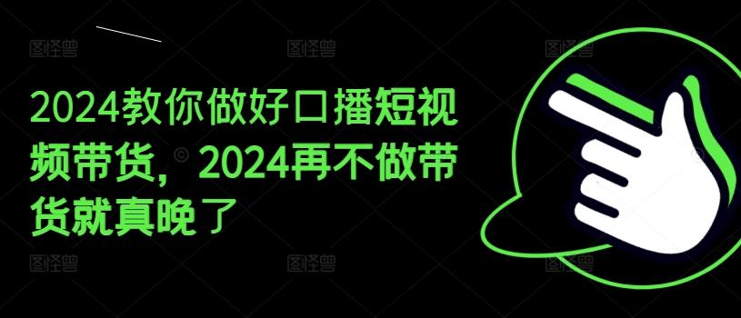 2024教你做好口播短视频带货，2024再不做带货就真晚了-Ai创业网