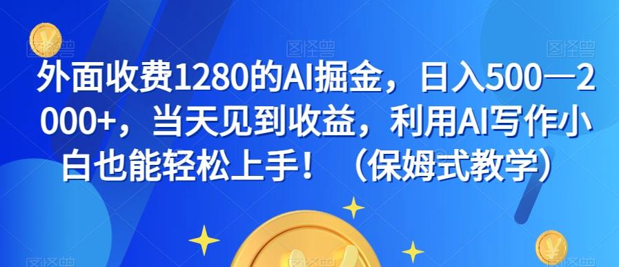 外面收费1280的AI掘金，日入500—2000+，当天见到收益，利用AI写作小白也能轻松上手！（保姆式教学）-Ai创业网