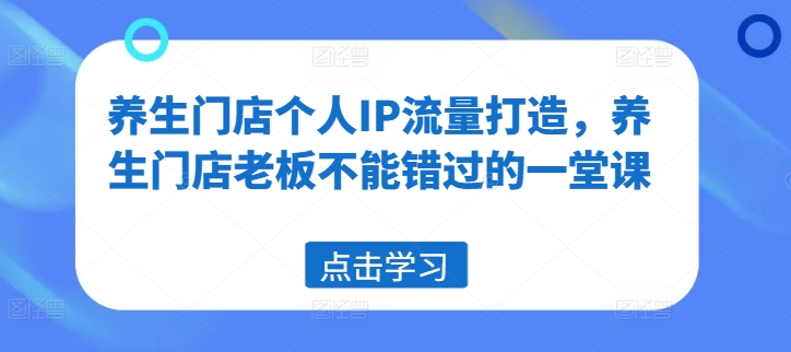 养生门店个人IP流量打造，养生门店老板不能错过的一堂课-Ai创业网